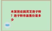 木篱笆庄园灵芝孢子粉？孢子粉市面售价是多少
