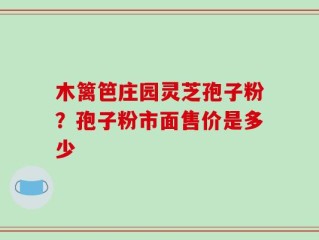 木篱笆庄园灵芝孢子粉？孢子粉市面售价是多少
