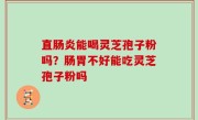 直肠炎能喝灵芝孢子粉吗？肠胃不好能吃灵芝孢子粉吗