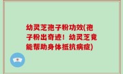 幼灵芝孢子粉功效(孢子粉出奇迹！幼灵芝竟能帮助身体抵抗病症)