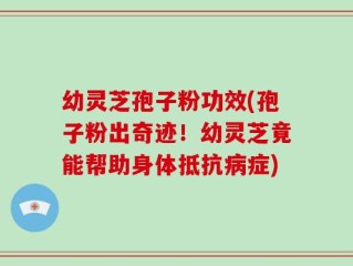 幼灵芝孢子粉功效(孢子粉出奇迹！幼灵芝竟能帮助身体抵抗病症)