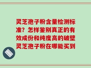 灵芝孢子粉含量检测标准？怎样鉴别真正的有效成份和纯度高的破壁灵芝孢子粉在哪能买到