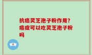 抗癌灵芝孢子粉作用？癌症可以吃灵芝孢子粉吗
