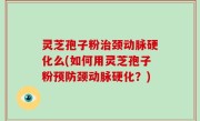 灵芝孢子粉治颈动脉硬化么(如何用灵芝孢子粉预防颈动脉硬化？)