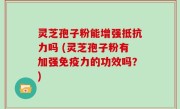 灵芝孢子粉能增强抵抗力吗 (灵芝孢子粉有加强免疫力的功效吗？)