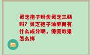 灵芝孢子粉舍灵芝三萜吗？灵芝孢子油里面有什么成分呢，保健效果怎么样