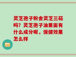 灵芝孢子粉舍灵芝三萜吗？灵芝孢子油里面有什么成分呢，保健效果怎么样