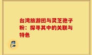 台湾旅游团与灵芝孢子粉:探寻其中的关联与特色