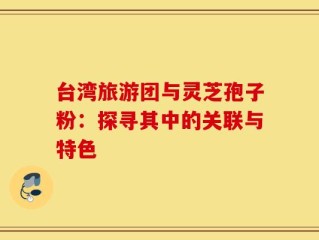 台湾旅游团与灵芝孢子粉：探寻其中的关联与特色