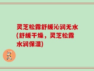 灵芝松露舒缓沁润无水(舒缓干燥，灵芝松露水润保湿)
