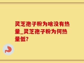 灵芝孢子粉为啥没有热量_灵芝孢子粉为何热量低？