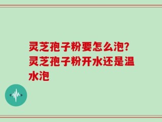 灵芝孢子粉要怎么泡？灵芝孢子粉开水还是温水泡