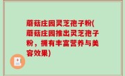 蘑菇庄园灵芝孢子粉(蘑菇庄园推出灵芝孢子粉，拥有丰富营养与美容效果)