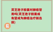 灵芝孢子胶囊对肺癌管用吗(灵芝孢子胶囊或有望成为肺癌治疗新选择)