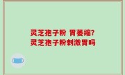 灵芝孢子粉 胃萎缩？灵芝孢子粉刺激胃吗