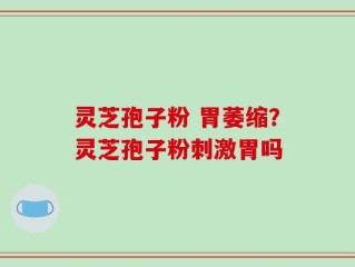 灵芝孢子粉 胃萎缩？灵芝孢子粉刺激胃吗