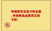 粤微牌灵芝孢子粉主要_粤微牌高品质灵芝孢子粉：