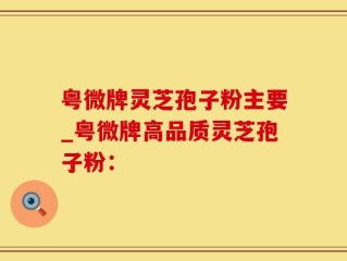 粤微牌灵芝孢子粉主要_粤微牌高品质灵芝孢子粉：