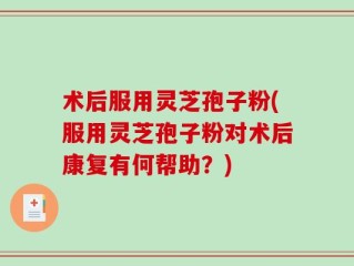 术后服用灵芝孢子粉(服用灵芝孢子粉对术后康复有何帮助？)