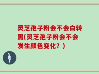 灵芝孢子粉会不会白转黑(灵芝孢子粉会不会发生颜色变化？)