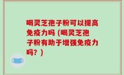 喝灵芝孢子粉可以提高免疫力吗 (喝灵芝孢子粉有助于增强免疫力吗？)
