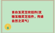 青白玉灵芝纹挂件(优雅玉雕灵芝挂件，传递自然之灵气)