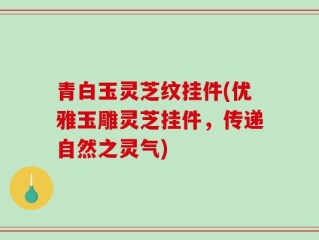 青白玉灵芝纹挂件(优雅玉雕灵芝挂件，传递自然之灵气)