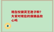 现在权健灵芝孢子粉？大家对现在的保健品放心吗