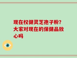 现在权健灵芝孢子粉？大家对现在的保健品放心吗