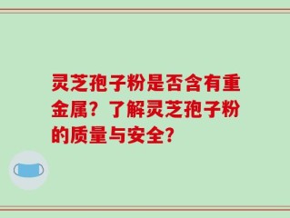 灵芝孢子粉是否含有重金属？了解灵芝孢子粉的质量与安全？