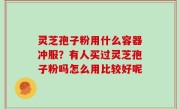灵芝孢子粉用什么容器冲服？有人买过灵芝孢子粉吗怎么用比较好呢