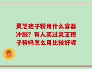 灵芝孢子粉用什么容器冲服？有人买过灵芝孢子粉吗怎么用比较好呢