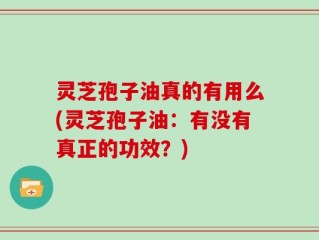 灵芝孢子油真的有用么(灵芝孢子油：有没有真正的功效？)