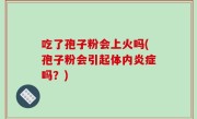 吃了孢子粉会上火吗(孢子粉会引起体内炎症吗？)
