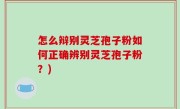 怎么辩别灵芝孢子粉如何正确辨别灵芝孢子粉？)