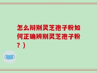 怎么辩别灵芝孢子粉如何正确辨别灵芝孢子粉？)
