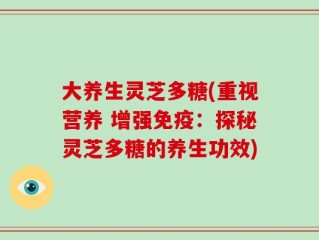 大养生灵芝多糖(重视营养 增强免疫：探秘灵芝多糖的养生功效)