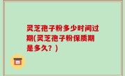灵芝孢子粉多少时间过期(灵芝孢子粉保质期是多久？)