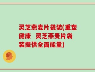 灵芝燕麦片袋装(重塑健康  灵芝燕麦片袋装提供全面能量)
