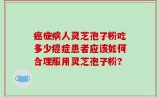 癌症病人灵芝孢子粉吃多少癌症患者应该如何合理服用灵芝孢子粉？