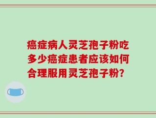 癌症病人灵芝孢子粉吃多少癌症患者应该如何合理服用灵芝孢子粉？