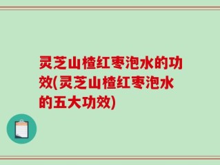 灵芝山楂红枣泡水的功效(灵芝山楂红枣泡水的五大功效)