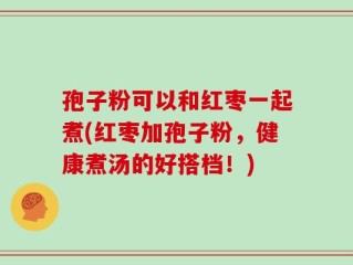 孢子粉可以和红枣一起煮(红枣加孢子粉，健康煮汤的好搭档！)