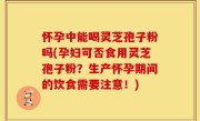 怀孕中能喝灵芝孢子粉吗(孕妇可否食用灵芝孢子粉？生产怀孕期间的饮食需要注意！)