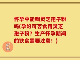 怀孕中能喝灵芝孢子粉吗(孕妇可否食用灵芝孢子粉？生产怀孕期间的饮食需要注意！)