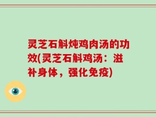 灵芝石斛炖鸡肉汤的功效(灵芝石斛鸡汤：滋补身体，强化免疫)
