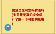 安慧灵芝可靠吗有毒吗(安慧灵芝真的安全吗？了解一下可能的危害)