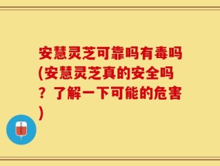 安慧灵芝可靠吗有毒吗(安慧灵芝真的安全吗？了解一下可能的危害)