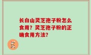 长白山灵芝孢子粉怎么食用？灵芝孢子粉的正确食用方法？