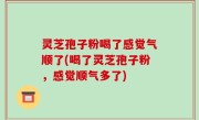 灵芝孢子粉喝了感觉气顺了(喝了灵芝孢子粉，感觉顺气多了)